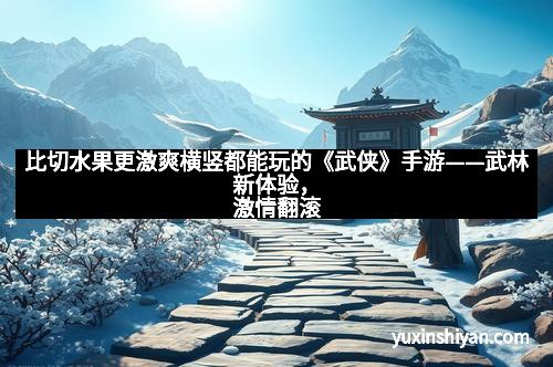 比切水果更激爽横竖都能玩的《武侠》手游——武林新体验，激情翻滚