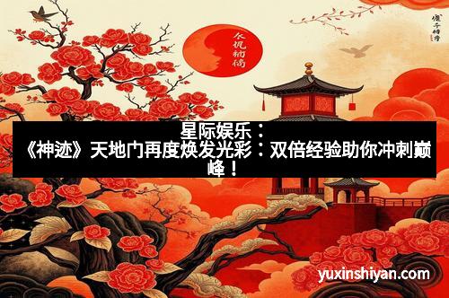 星际娱乐：《神迹》天地门再度焕发光彩：双倍经验助你冲刺巅峰！
